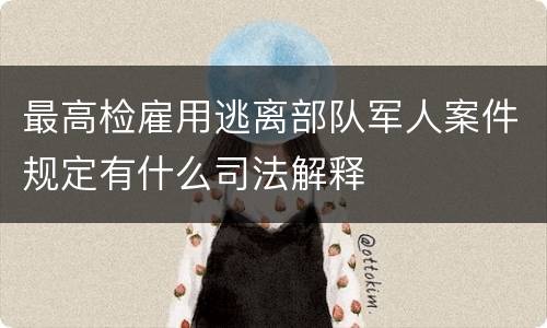 最高检雇用逃离部队军人案件规定有什么司法解释
