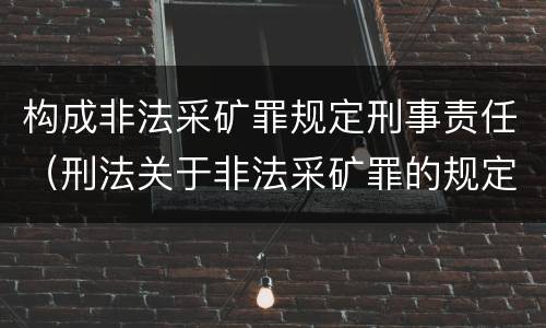 构成非法采矿罪规定刑事责任（刑法关于非法采矿罪的规定）