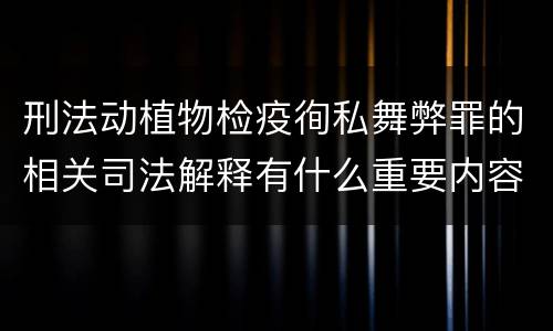 刑法动植物检疫徇私舞弊罪的相关司法解释有什么重要内容