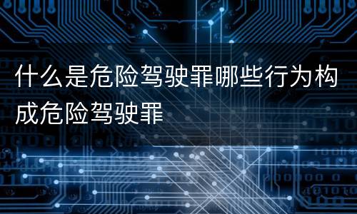 什么是危险驾驶罪哪些行为构成危险驾驶罪