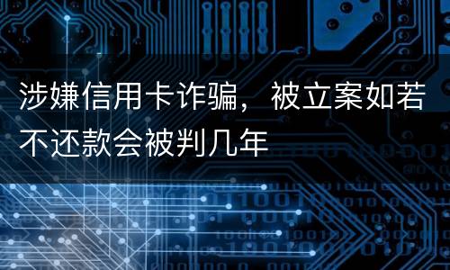 涉嫌信用卡诈骗，被立案如若不还款会被判几年