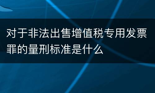 对于非法出售增值税专用发票罪的量刑标准是什么