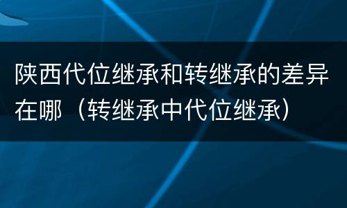 陕西代位继承和转继承的差异在哪（转继承中代位继承）