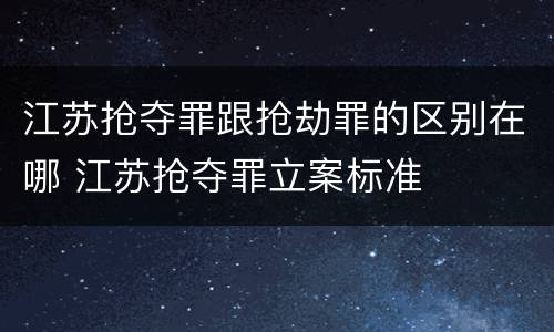 江苏抢夺罪跟抢劫罪的区别在哪 江苏抢夺罪立案标准