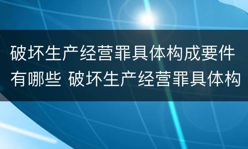 破坏生产经营罪具体构成要件有哪些 破坏生产经营罪具体构成要件有哪些呢