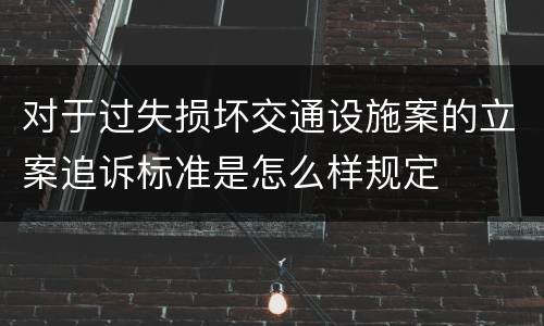 对于过失损坏交通设施案的立案追诉标准是怎么样规定
