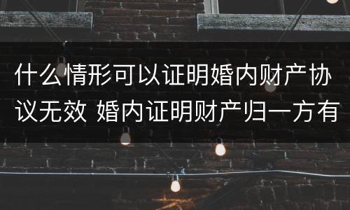 什么情形可以证明婚内财产协议无效 婚内证明财产归一方有法律效力吗
