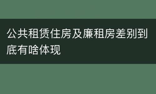 公共租赁住房及廉租房差别到底有啥体现