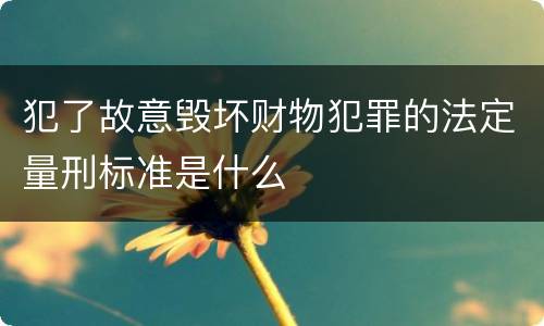 犯了故意毁坏财物犯罪的法定量刑标准是什么