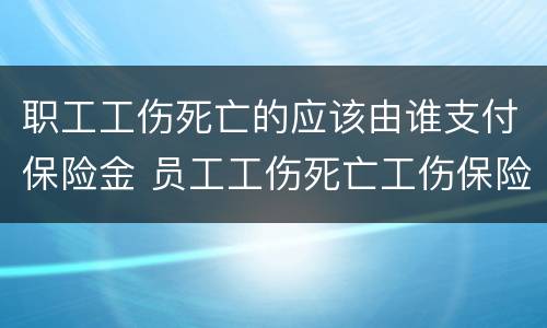 职工工伤死亡的应该由谁支付保险金 员工工伤死亡工伤保险赔钱吗?