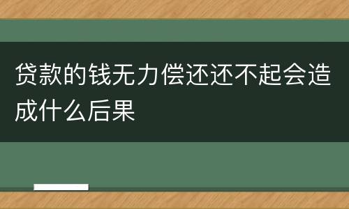 贷款的钱无力偿还还不起会造成什么后果