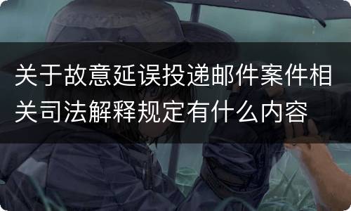 关于故意延误投递邮件案件相关司法解释规定有什么内容