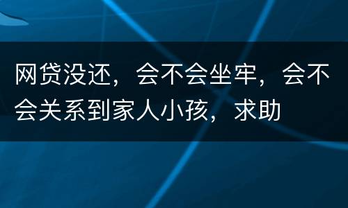 网贷没还，会不会坐牢，会不会关系到家人小孩，求助