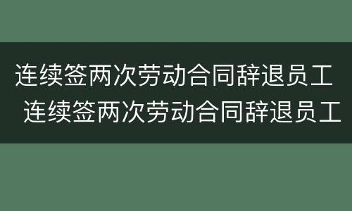 连续签两次劳动合同辞退员工 连续签两次劳动合同辞退员工怎么赔偿
