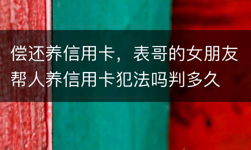 偿还养信用卡，表哥的女朋友帮人养信用卡犯法吗判多久