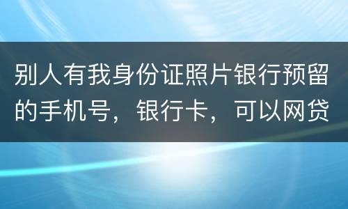 别人有我身份证照片银行预留的手机号，银行卡，可以网贷吗