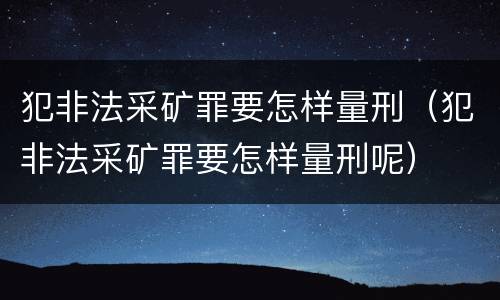 犯非法采矿罪要怎样量刑（犯非法采矿罪要怎样量刑呢）