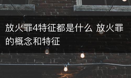 放火罪4特征都是什么 放火罪的概念和特征