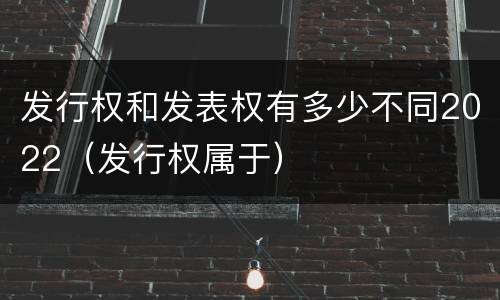 发行权和发表权有多少不同2022（发行权属于）