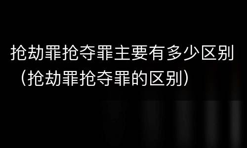 抢劫罪抢夺罪主要有多少区别（抢劫罪抢夺罪的区别）