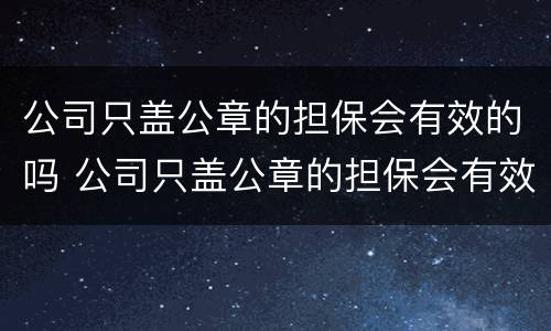公司只盖公章的担保会有效的吗 公司只盖公章的担保会有效的吗安全吗