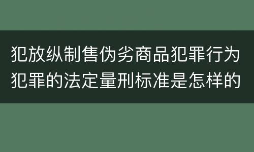 犯放纵制售伪劣商品犯罪行为犯罪的法定量刑标准是怎样的