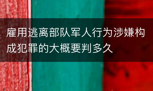 雇用逃离部队军人行为涉嫌构成犯罪的大概要判多久