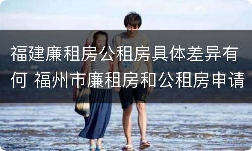 福建廉租房公租房具体差异有何 福州市廉租房和公租房申请标准