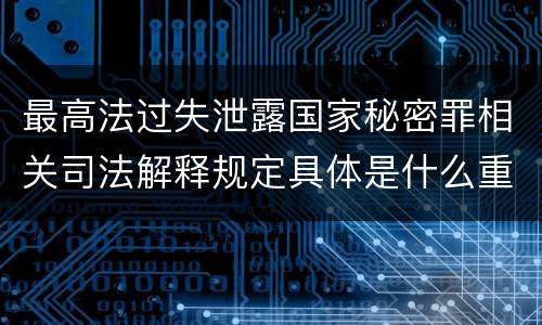 最高法过失泄露国家秘密罪相关司法解释规定具体是什么重要内容