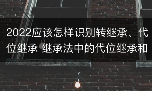 2022应该怎样识别转继承、代位继承 继承法中的代位继承和转继承