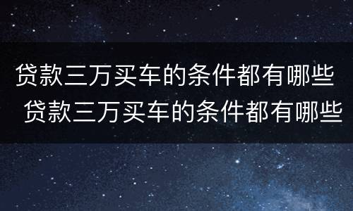贷款三万买车的条件都有哪些 贷款三万买车的条件都有哪些呢