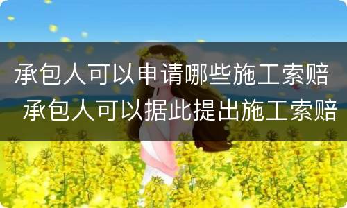 承包人可以申请哪些施工索赔 承包人可以据此提出施工索赔的是