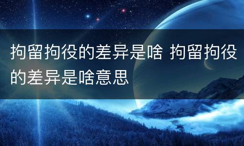 拘留拘役的差异是啥 拘留拘役的差异是啥意思
