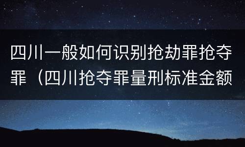 四川一般如何识别抢劫罪抢夺罪（四川抢夺罪量刑标准金额）