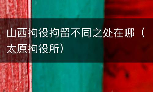 山西拘役拘留不同之处在哪（太原拘役所）