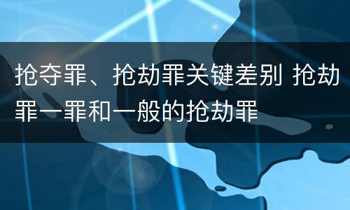 抢夺罪、抢劫罪关键差别 抢劫罪一罪和一般的抢劫罪