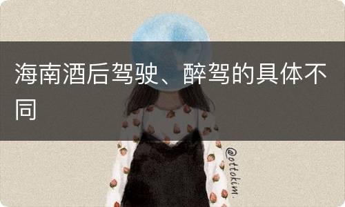 海南酒后驾驶、醉驾的具体不同