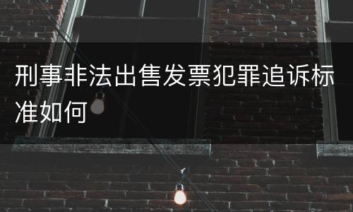 刑事非法出售发票犯罪追诉标准如何