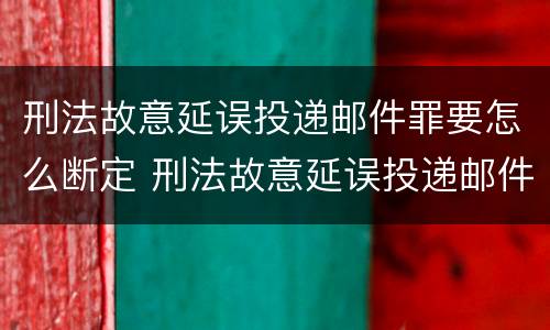 刑法故意延误投递邮件罪要怎么断定 刑法故意延误投递邮件罪要怎么断定罪名