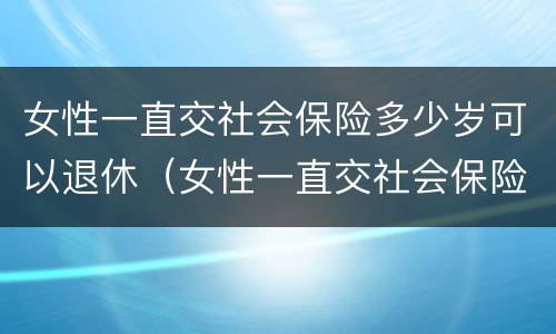 女性一直交社会保险多少岁可以退休（女性一直交社会保险多少岁可以退休了）