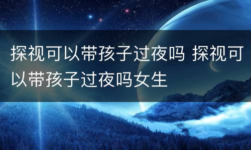 探视可以带孩子过夜吗 探视可以带孩子过夜吗女生