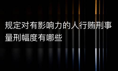 规定对有影响力的人行贿刑事量刑幅度有哪些