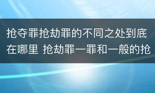 抢夺罪抢劫罪的不同之处到底在哪里 抢劫罪一罪和一般的抢劫罪