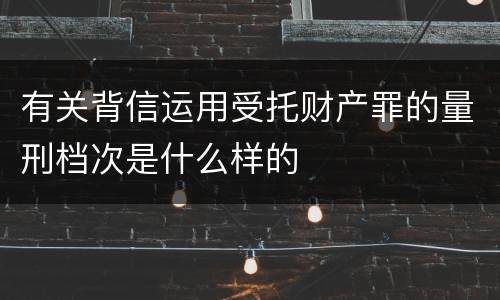 有关背信运用受托财产罪的量刑档次是什么样的