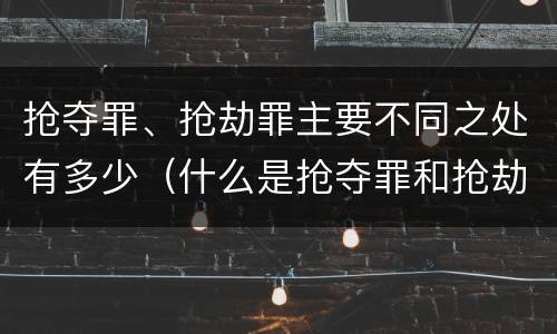 抢夺罪、抢劫罪主要不同之处有多少（什么是抢夺罪和抢劫罪）