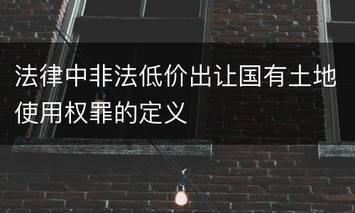 法律中非法低价出让国有土地使用权罪的定义