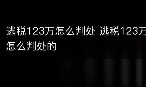逃税123万怎么判处 逃税123万怎么判处的
