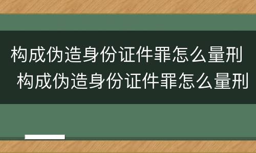 构成伪造身份证件罪怎么量刑 构成伪造身份证件罪怎么量刑的