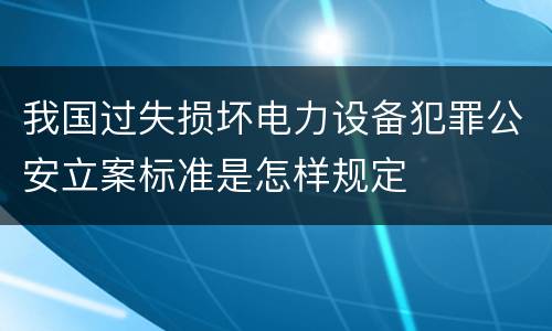 我国过失损坏电力设备犯罪公安立案标准是怎样规定
