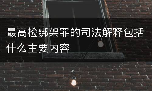 最高检绑架罪的司法解释包括什么主要内容